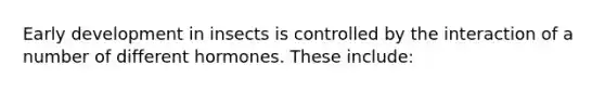 Early development in insects is controlled by the interaction of a number of different hormones. These include: