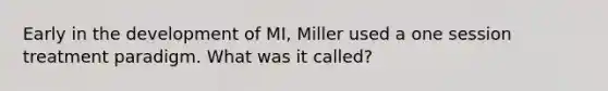 Early in the development of MI, Miller used a one session treatment paradigm. What was it called?