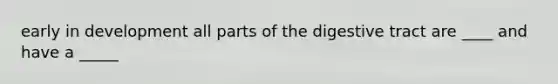 early in development all parts of the digestive tract are ____ and have a _____