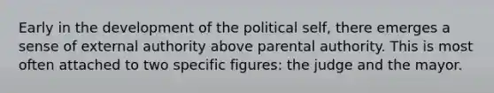 Early in the development of the political self, there emerges a sense of external authority above parental authority. This is most often attached to two specific figures: the judge and the mayor.