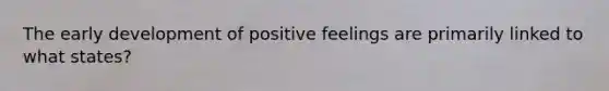 The early development of positive feelings are primarily linked to what states?