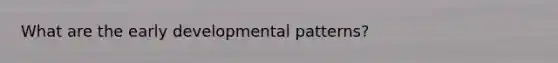 What are the early developmental patterns?