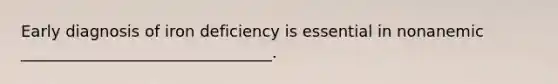 Early diagnosis of iron deficiency is essential in nonanemic ________________________________.