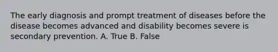 The early diagnosis and prompt treatment of diseases before the disease becomes advanced and disability becomes severe is secondary prevention. A. True B. False