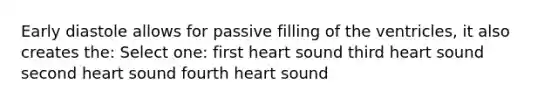 Early diastole allows for passive filling of the ventricles, it also creates the: Select one: first heart sound third heart sound second heart sound fourth heart sound