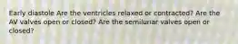 Early diastole Are the ventricles relaxed or contracted? Are the AV valves open or closed? Are the semilunar valves open or closed?