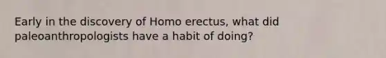 Early in the discovery of Homo erectus, what did paleoanthropologists have a habit of doing?