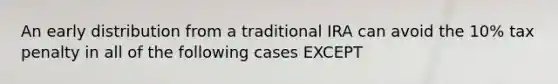 An early distribution from a traditional IRA can avoid the 10% tax penalty in all of the following cases EXCEPT