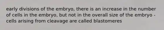 early divisions of the embryo, there is an increase in the number of cells in the embryo, but not in the overall size of the embryo -cells arising from cleavage are called blastomeres