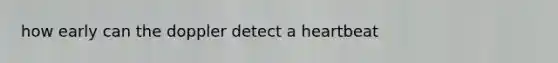 how early can the doppler detect a heartbeat