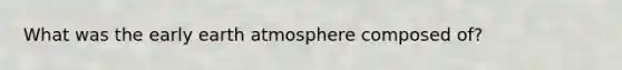 What was the early earth atmosphere composed of?