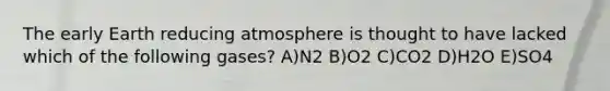 The early Earth reducing atmosphere is thought to have lacked which of the following gases? A)N2 B)O2 C)CO2 D)H2O E)SO4