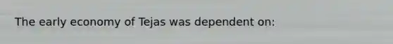 The early economy of Tejas was dependent on: