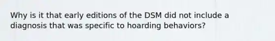 Why is it that early editions of the DSM did not include a diagnosis that was specific to hoarding behaviors?