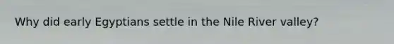 Why did early Egyptians settle in the Nile River valley?