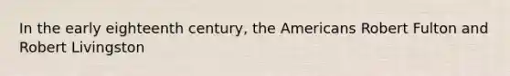 In the early eighteenth century, the Americans Robert Fulton and Robert Livingston