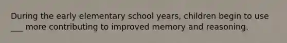 During the early elementary school years, children begin to use ___ more contributing to improved memory and reasoning.