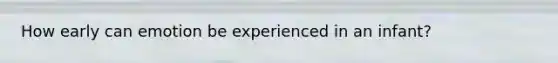 How early can emotion be experienced in an infant?