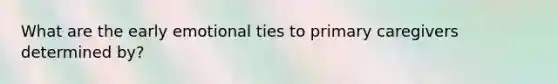What are the early emotional ties to primary caregivers determined by?