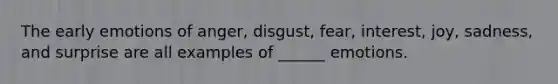 The early emotions of anger, disgust, fear, interest, joy, sadness, and surprise are all examples of ______ emotions.