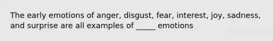 The early emotions of anger, disgust, fear, interest, joy, sadness, and surprise are all examples of _____ emotions