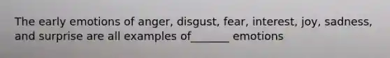 The early emotions of anger, disgust, fear, interest, joy, sadness, and surprise are all examples of_______ emotions