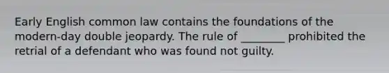 Early English common law contains the foundations of the modern-day double jeopardy. The rule of ________ prohibited the retrial of a defendant who was found not guilty.