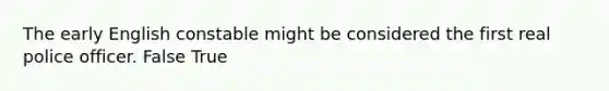 The early English constable might be considered the first real police officer. False True