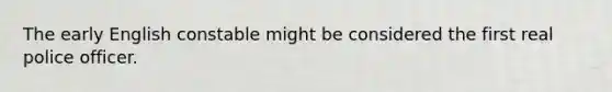 The early English constable might be considered the first real police officer.