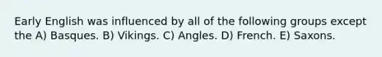 Early English was influenced by all of the following groups except the A) Basques. B) Vikings. C) Angles. D) French. E) Saxons.
