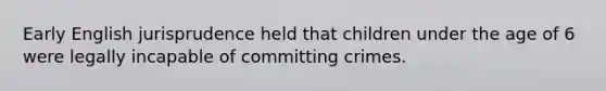 Early English jurisprudence held that children under the age of 6 were legally incapable of committing crimes.