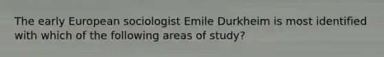 The early European sociologist Emile Durkheim is most identified with which of the following areas of study?