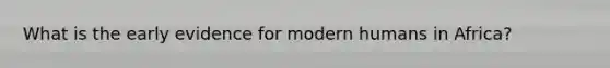What is the early evidence for modern humans in Africa?