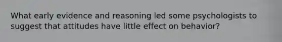 What early evidence and reasoning led some psychologists to suggest that attitudes have little effect on behavior?