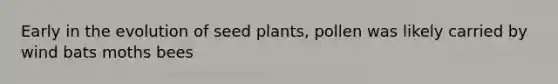 Early in the evolution of seed plants, pollen was likely carried by wind bats moths bees