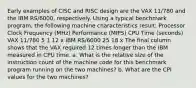 Early examples of CISC and RISC design are the VAX 11/780 and the IBM RS/6000, respectively. Using a typical benchmark program, the following machine characteristics result: Processor Clock Frequency (MHz) Performance (MIPS) CPU Time (seconds) VAX 11/780 5 1 12 x IBM RS/6000 25 18 x The final column shows that the VAX required 12 times longer than the IBM measured in CPU time. a. What is the relative size of the instruction count of the machine code for this benchmark program running on the two machines? b. What are the CPI values for the two machines?