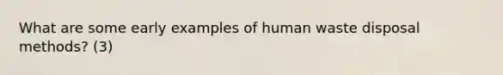 What are some early examples of human waste disposal methods? (3)