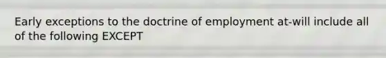 Early exceptions to the doctrine of employment at-will include all of the following EXCEPT