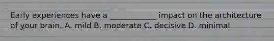 Early experiences have a ____________ impact on the architecture of your brain. A. mild B. moderate C. decisive D. minimal