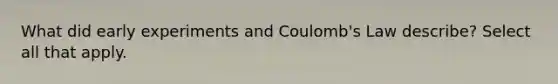 What did early experiments and Coulomb's Law describe? Select all that apply.