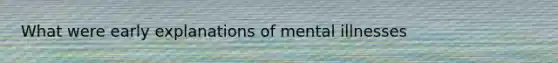 What were early explanations of mental illnesses