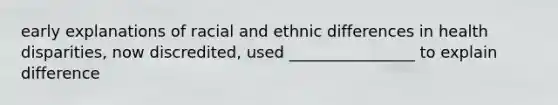 early explanations of racial and ethnic differences in health disparities, now discredited, used ________________ to explain difference