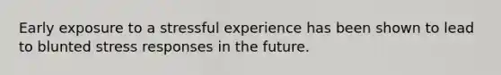Early exposure to a stressful experience has been shown to lead to blunted stress responses in the future.