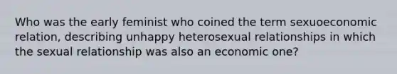 Who was the early feminist who coined the term sexuoeconomic relation, describing unhappy heterosexual relationships in which the sexual relationship was also an economic one?