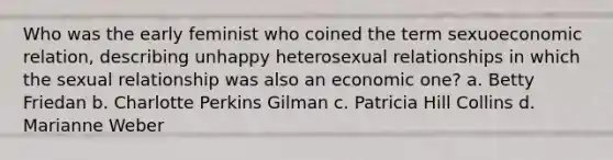 Who was the early feminist who coined the term sexuoeconomic relation, describing unhappy heterosexual relationships in which the sexual relationship was also an economic one? a. Betty Friedan b. Charlotte Perkins Gilman c. Patricia Hill Collins d. Marianne Weber