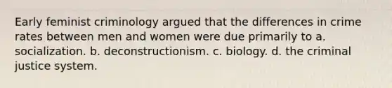 Early feminist criminology argued that the differences in crime rates between men and women were due primarily to a. socialization. b. deconstructionism. c. biology. d. the criminal justice system.