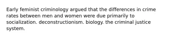 Early feminist criminology argued that the differences in crime rates between men and women were due primarily to socialization. deconstructionism. biology. <a href='https://www.questionai.com/knowledge/kuANd41CrG-the-criminal-justice-system' class='anchor-knowledge'>the criminal justice system</a>.