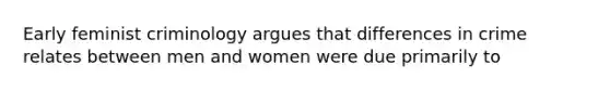 Early feminist criminology argues that differences in crime relates between men and women were due primarily to