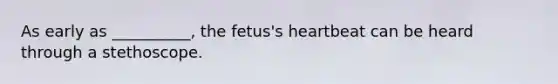 As early as __________, the fetus's heartbeat can be heard through a stethoscope.