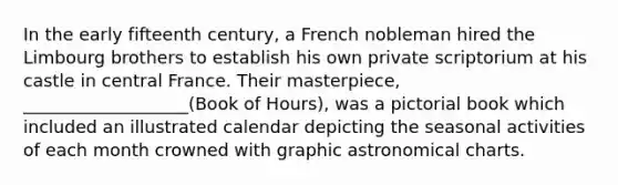 In the early fifteenth century, a French nobleman hired the Limbourg brothers to establish his own private scriptorium at his castle in central France. Their masterpiece, ___________________(Book of Hours), was a pictorial book which included an illustrated calendar depicting the seasonal activities of each month crowned with graphic astronomical charts.